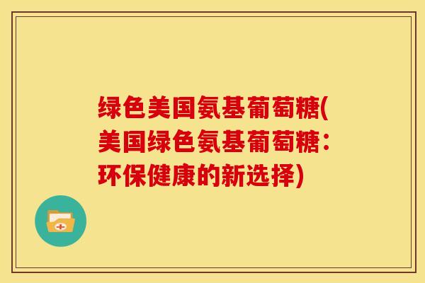 绿色美国氨基葡萄糖(美国绿色氨基葡萄糖：环保健康的新选择)