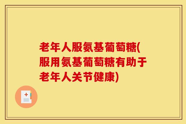 老年人服氨基葡萄糖(服用氨基葡萄糖有助于老年人关节健康)