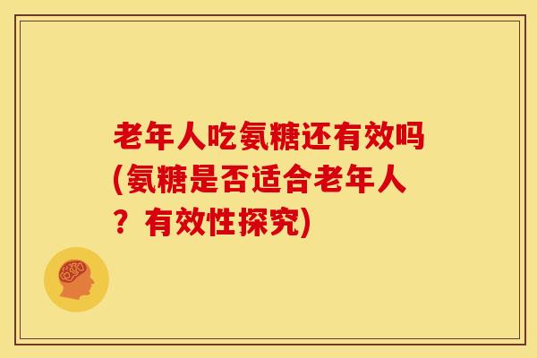 老年人吃氨糖还有效吗(氨糖是否适合老年人？有效性探究)
