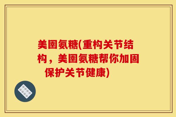 美圉氨糖(重构关节结构,美圉氨糖帮你加固 保护关节健康) 美圉氨糖(重构关节结构,美圉氨糖帮你加固 保护关节健康)