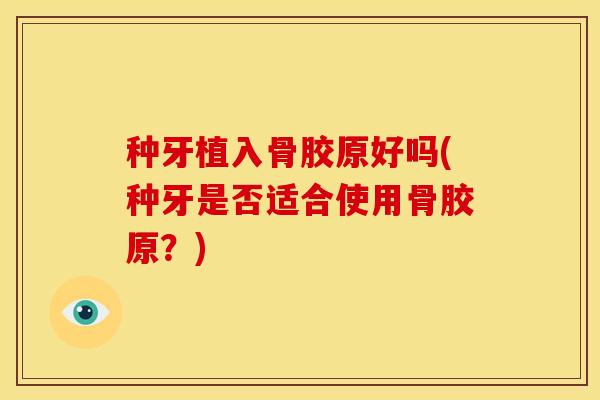种牙植入骨胶原好吗(种牙是否适合使用骨胶原？)