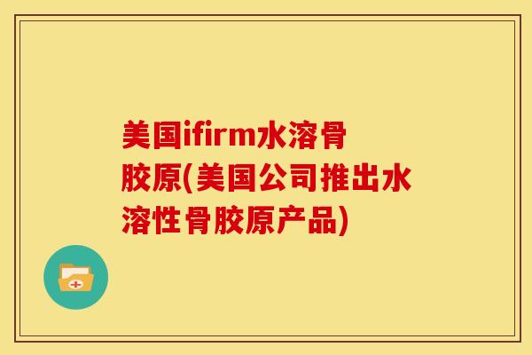 美国ifirm水溶骨胶原(美国公司推出水溶性骨胶原产品)