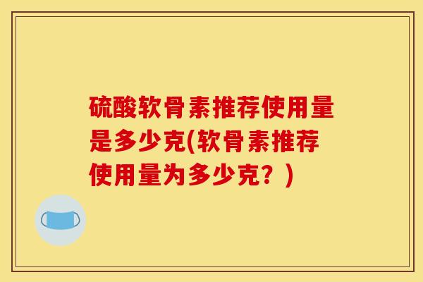 硫酸软骨素推荐使用量是多少克(软骨素推荐使用量为多少克？)