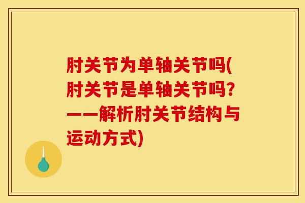 肘关节为单轴关节吗(肘关节是单轴关节吗？——解析肘关节结构与运动方式)