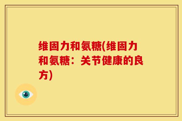 维固力和氨糖(维固力和氨糖：关节健康的良方)
