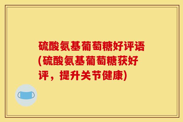 硫酸氨基葡萄糖好评语(硫酸氨基葡萄糖获好评，提升关节健康)