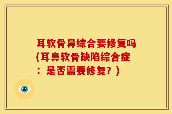 耳软骨鼻综合要修复吗(耳鼻软骨缺陷综合症：是否需要修复？)
