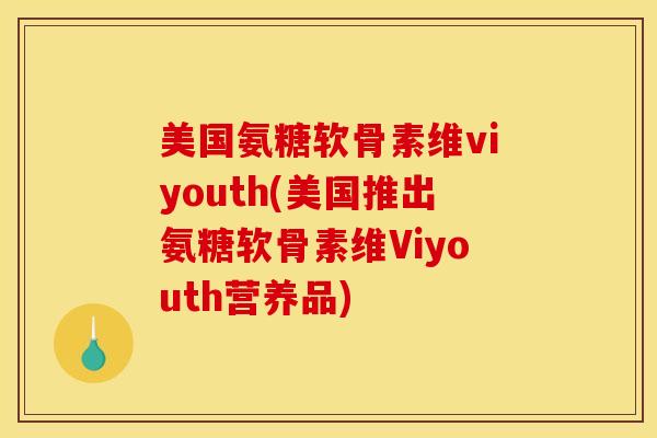 美国氨糖软骨素维viyouth(美国推出氨糖软骨素维Viyouth营养品)