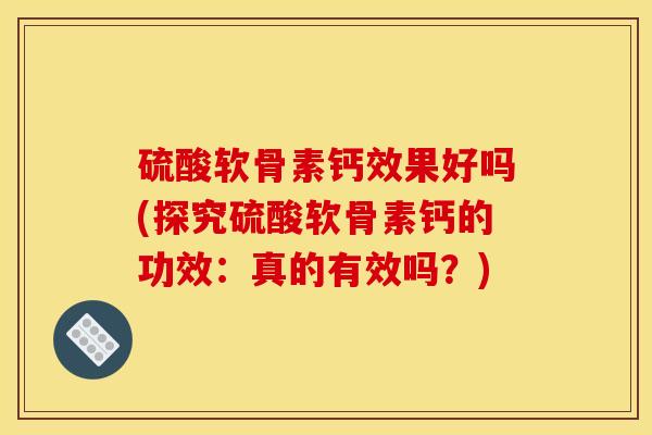 硫酸软骨素钙效果好吗(探究硫酸软骨素钙的功效：真的有效吗？)