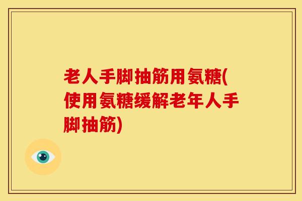 老人手脚抽筋用氨糖(使用氨糖缓解老年人手脚抽筋)