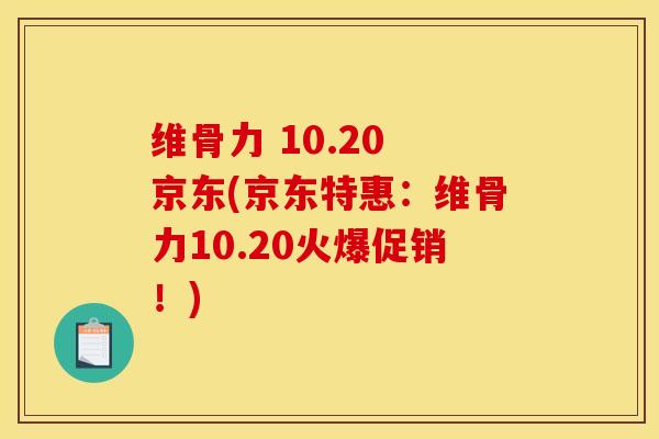维骨力 10.20 京东(京东特惠：维骨力10.20火爆促销！)