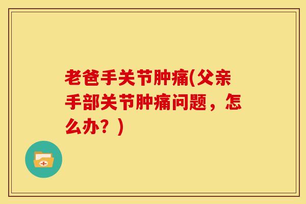 老爸手关节肿痛(父亲手部关节肿痛问题，怎么办？)