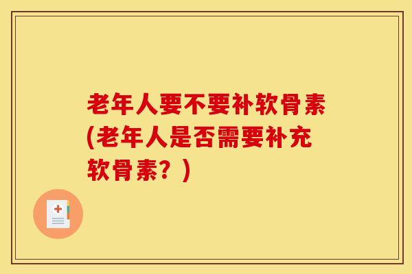 老年人要不要补软骨素(老年人是否需要补充软骨素？)