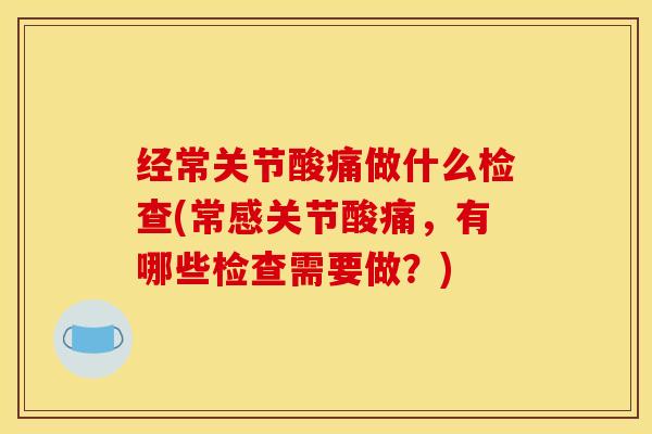 经常关节酸痛做什么检查(常感关节酸痛，有哪些检查需要做？)