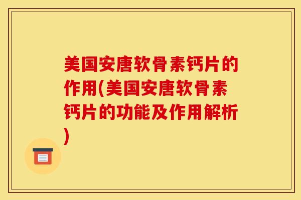 美国安唐软骨素钙片的作用(美国安唐软骨素钙片的功能及作用解析)
