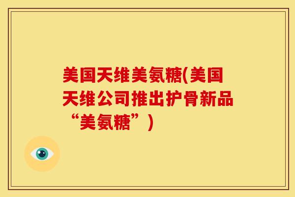 美国天维美氨糖(美国天维公司推出护骨新品“美氨糖”)