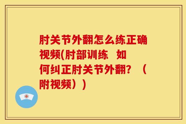 肘关节外翻怎么练正确视频(肘部训练  如何纠正肘关节外翻？（附视频）)