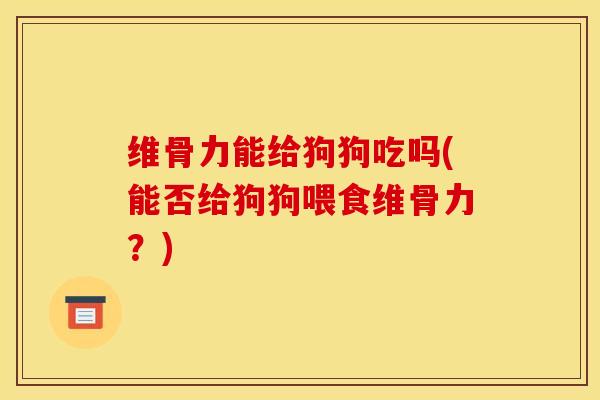 维骨力能给狗狗吃吗(能否给狗狗喂食维骨力？)