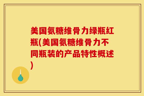 美国氨糖维骨力绿瓶红瓶(美国氨糖维骨力不同瓶装的产品特性概述)