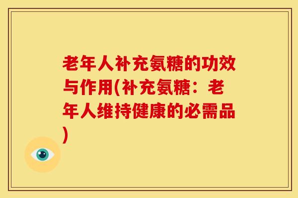 老年人补充氨糖的功效与作用(补充氨糖：老年人维持健康的必需品)