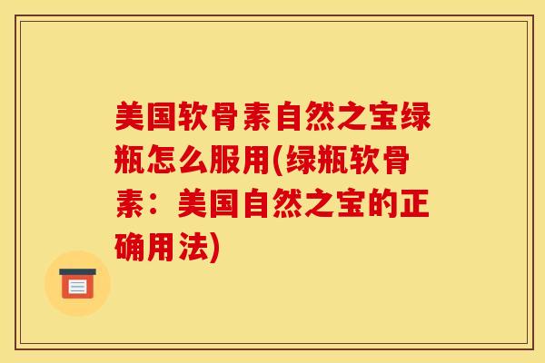 美国软骨素自然之宝绿瓶怎么服用(绿瓶软骨素:美国自然之宝的正确用法) 美国软骨素自然之宝绿瓶怎么服用(绿瓶软骨素:美国自然之宝的正确用法)