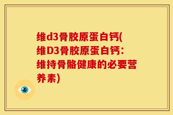 维d3骨胶原蛋白钙(维D3骨胶原蛋白钙：维持骨骼健康的必要营养素)