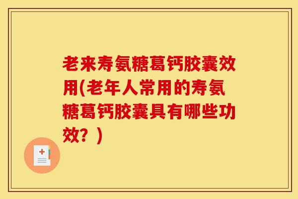 老来寿氨糖葛钙胶囊效用(老年人常用的寿氨糖葛钙胶囊具有哪些功效?) 老来寿氨糖葛钙胶囊效用(老年人常用的寿氨糖葛钙胶囊具有哪些功效?)