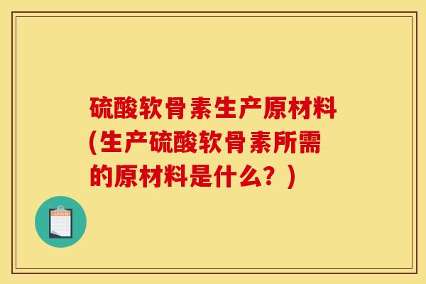 硫酸软骨素生产原材料(生产硫酸软骨素所需的原材料是什么？)