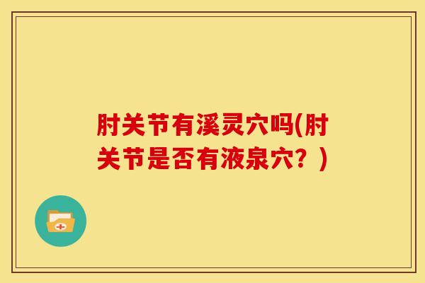 肘关节有溪灵穴吗(肘关节是否有液泉穴？)