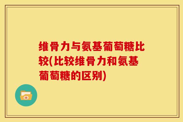 维骨力与氨基葡萄糖比较(比较维骨力和氨基葡萄糖的区别)