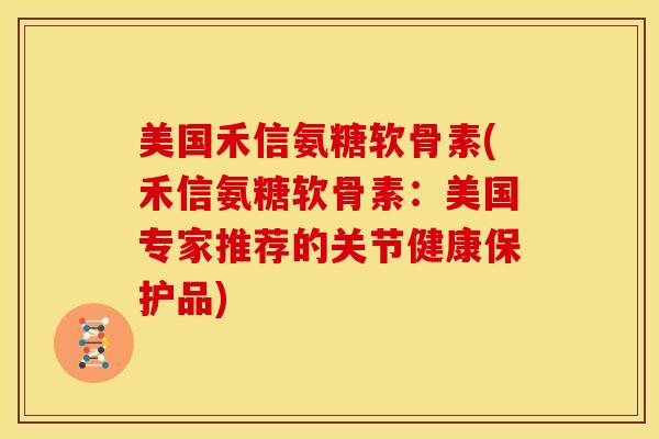 美国禾信氨糖软骨素(禾信氨糖软骨素：美国专家推荐的关节健康保护品)