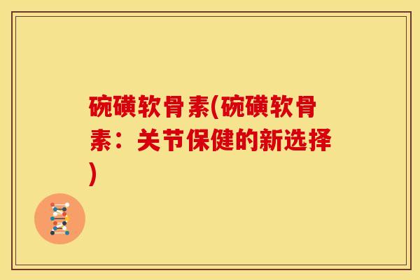 碗磺软骨素(碗磺软骨素：关节保健的新选择)
