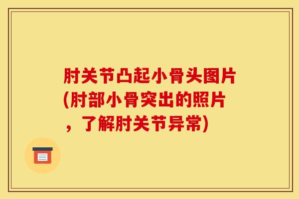 肘关节凸起小骨头图片(肘部小骨突出的照片，了解肘关节异常)