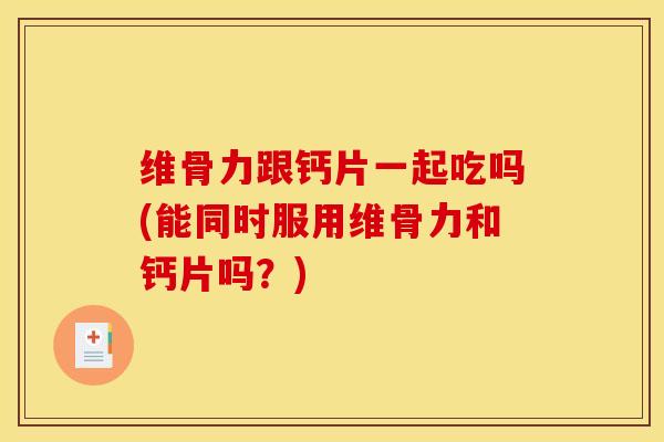 维骨力跟钙片一起吃吗(能同时服用维骨力和钙片吗？)