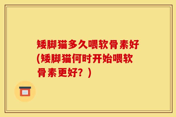 矮脚猫多久喂软骨素好(矮脚猫何时开始喂软骨素更好？)