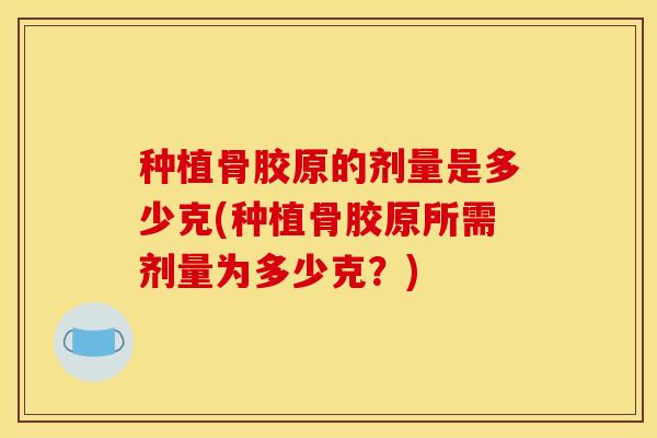 种植骨胶原的剂量是多少克(种植骨胶原所需剂量为多少克？)