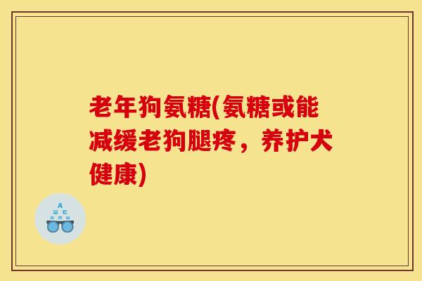 老年狗氨糖(氨糖或能减缓老狗腿疼，养护犬健康)