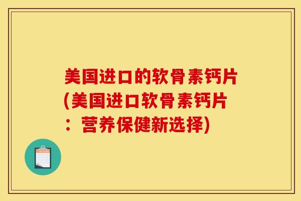 美国进口的软骨素钙片(美国进口软骨素钙片:营养保健新选择) 美国进口的软骨素钙片(美国进口软骨素钙片:营养保健新选择)