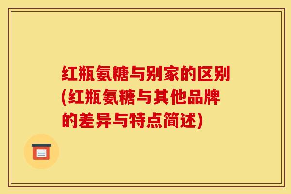 红瓶氨糖与别家的区别(红瓶氨糖与其他品牌的差异与特点简述)