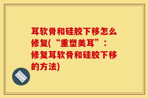 耳软骨和硅胶下移怎么修复(“重塑美耳”：修复耳软骨和硅胶下移的方法)