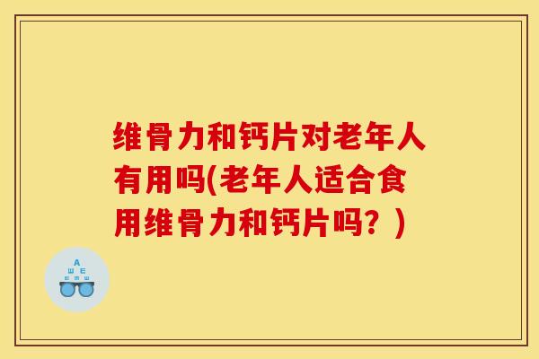 维骨力和钙片对老年人有用吗(老年人适合食用维骨力和钙片吗？)
