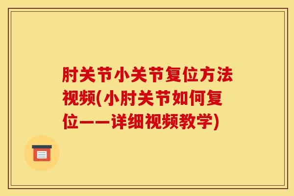 肘关节小关节复位方法视频(小肘关节如何复位——详细视频教学)