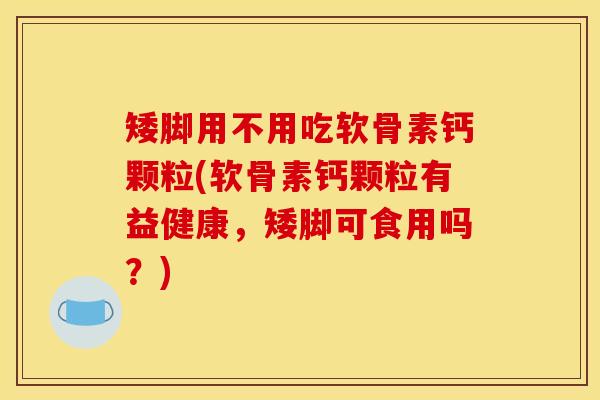 矮脚用不用吃软骨素钙颗粒(软骨素钙颗粒有益健康，矮脚可食用吗？)