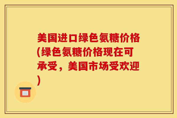 美国进口绿色氨糖价格(绿色氨糖价格现在可承受，美国市场受欢迎)