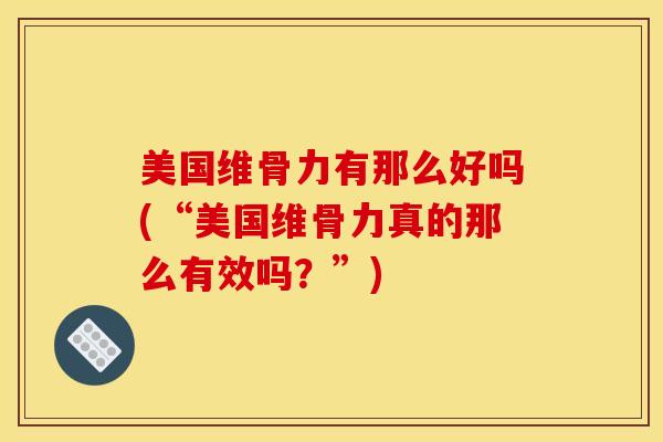 美国维骨力有那么好吗(“美国维骨力真的那么有效吗？”)