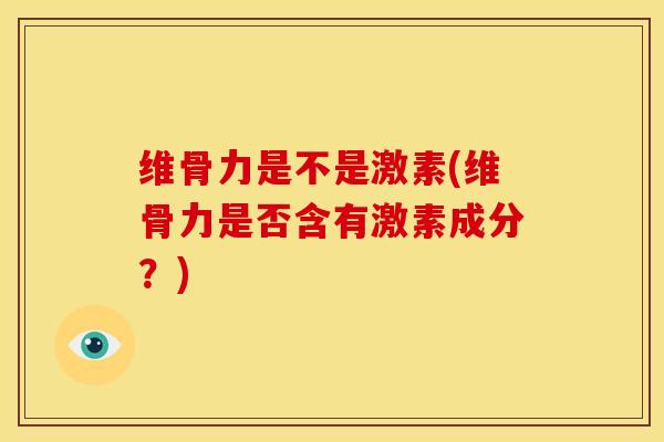 维骨力是不是激素(维骨力是否含有激素成分？)