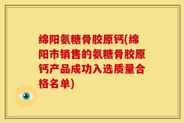 绵阳氨糖骨胶原钙(绵阳市销售的氨糖骨胶原钙产品成功入选质量合格名单)