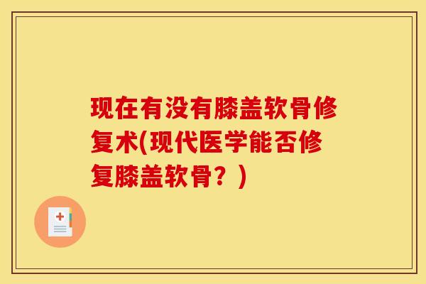 现在有没有膝盖软骨修复术(现代医学能否修复膝盖软骨？)