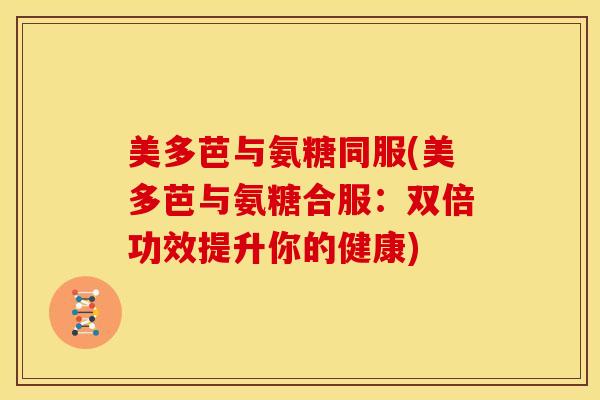 美多芭与氨糖同服(美多芭与氨糖合服：双倍功效提升你的健康)