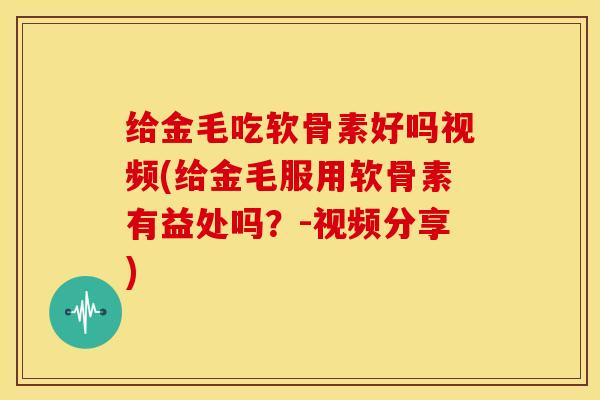 给金毛吃软骨素好吗视频(给金毛服用软骨素有益处吗？-视频分享)